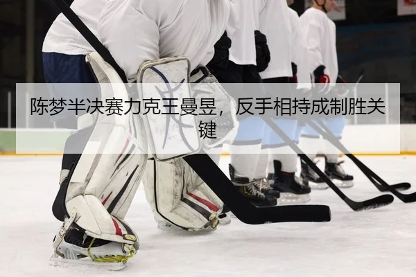 陈梦半决赛力克王曼昱，反手相持成制胜关键